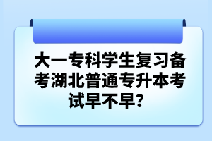 大一?？茖W生復習備考湖北普通專升本考試早不早？