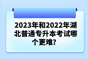 2023年和2022年湖北普通專升本考試哪個更難？
