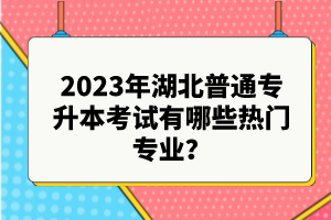 2023年湖北普通專升本考試有哪些熱門專業？
