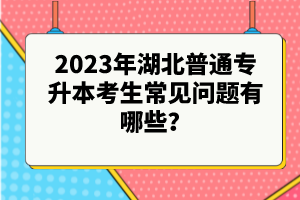 2023年湖北普通專升本考生常見問題有哪些？