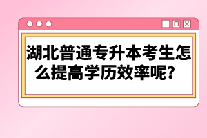 湖北普通專升本考生怎么提高學歷效率呢？