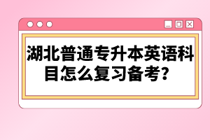 湖北普通專升本英語科目怎么復習備考？