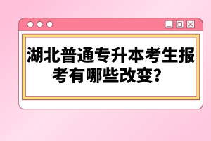 湖北普通專升本考生報考有哪些改變？