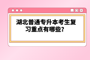 湖北普通專升本考生復習重點有哪些？