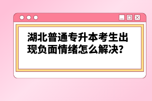 湖北普通專升本考生出現負面情緒怎么解決？
