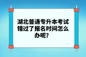 湖北普通專升本考試錯過了報名時間怎么辦呢？