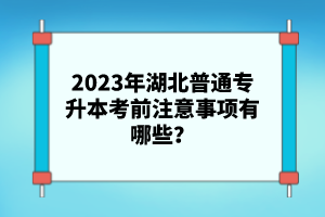 2023年湖北普通專升本考前注意事項有哪些？