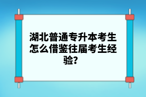 湖北普通專升本考生怎么借鑒往屆考生經驗？