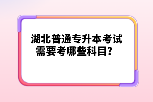 湖北普通專升本考試需要考哪些科目？