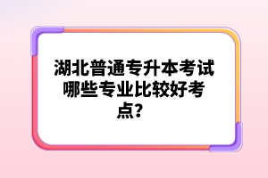 湖北普通專升本考試哪些專業比較好考點？