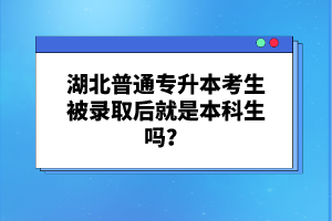 湖北普通專升本考生被錄取后就是本科生嗎？