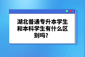 湖北普通專升本學生和本科學生有什么區別嗎？