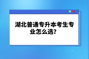 湖北普通專升本考生專業怎么選？