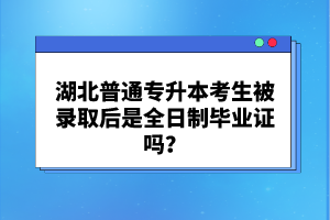 湖北普通專升本考生被錄取后是全日制畢業證嗎？