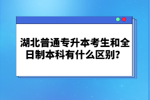 湖北普通專升本考生和全日制本科有什么區別？