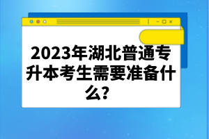 2023年湖北普通專升本考生需要準備什么？