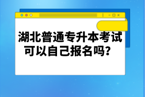 湖北普通專升本考試可以自己報名嗎？