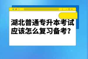 湖北普通專升本考試應該怎么復習備考？