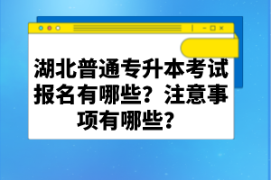 湖北普通專升本考試報名有哪些？注意事項有哪些？
