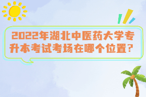 2022年湖北中醫藥大學專升本考試考場在哪個位置？