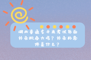 湖北普通專升本考試后面補錄機會大嗎？補錄的條件是什么？