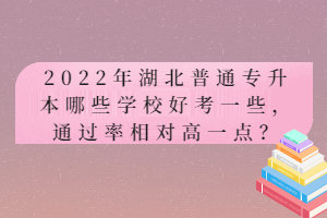 2022年湖北普通專升本哪些學校好考一些，通過率相對高一點？