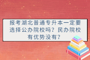 報考湖北普通專升本一定要選擇公辦院校嗎？民辦院校有優勢沒有？