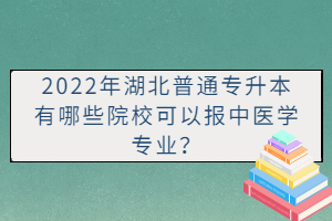 2022年湖北普通專升本有哪些院?？梢詧笾嗅t學專業？