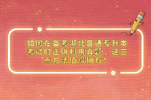 如何在備考湖北普通專升本考試時正確利用真題，這三點方法值得擁有！