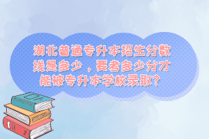 湖北普通專升本招生分數線是多少，要考多少分才能被專升本學校錄??？