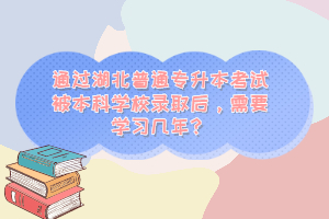 通過湖北普通專升本考試被本科學校錄取后，需要學習幾年？