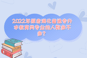 2022年報考湖北普通專升本教育類專業的人數多不多？