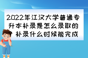 2022年江漢大學普通專升本補錄是怎么錄取的？補錄什么時候能完成？