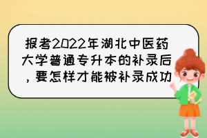報考2022年湖北中醫藥大學普通專升本的補錄后，要怎樣才能被補錄成功？