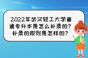 2022年武漢輕工大學普通專升本是怎么補錄的？補錄的規則是怎樣的？