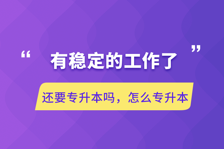 有穩定的工作了還要專升本嗎，怎么專升本