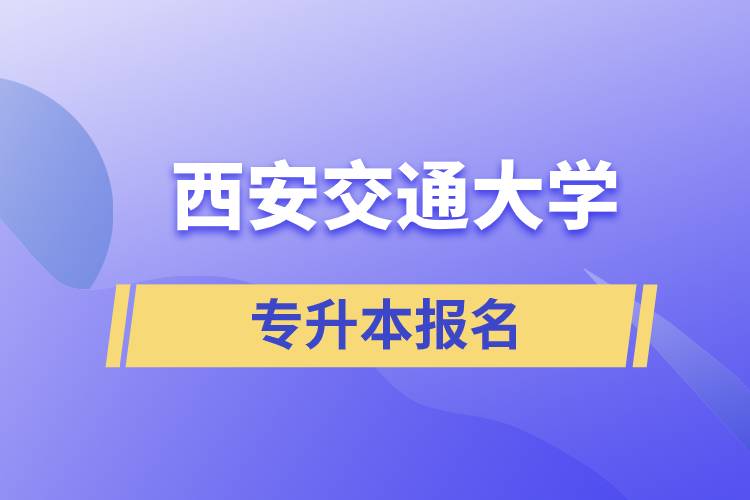 西安交通大學專升本怎么報名？報名時間是什么時候？