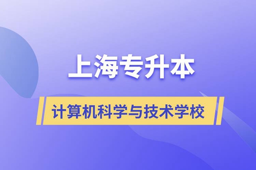 上海計算機科學與技術專升本學校有哪些和報名哪個學校好？