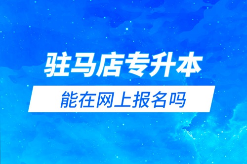 駐馬店專升本能在網上報名嗎？怎么報名？