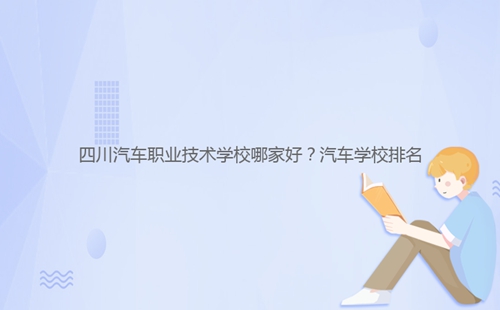 四川汽車職業技術學校哪家好？汽車學校排名