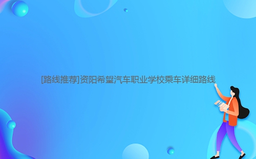 [路線推薦]資陽希望汽車職業學校乘車詳細路線