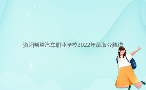 資陽希望汽車職業學校2022年錄取分數線