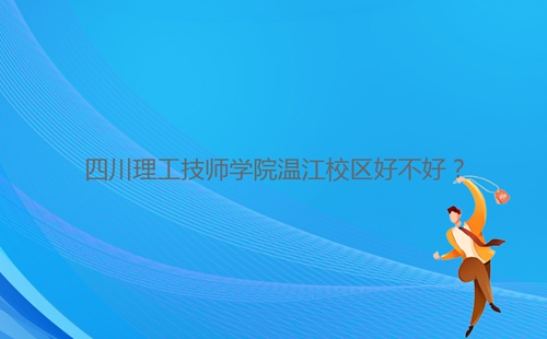 四川理工技師學院溫江校區好不好？