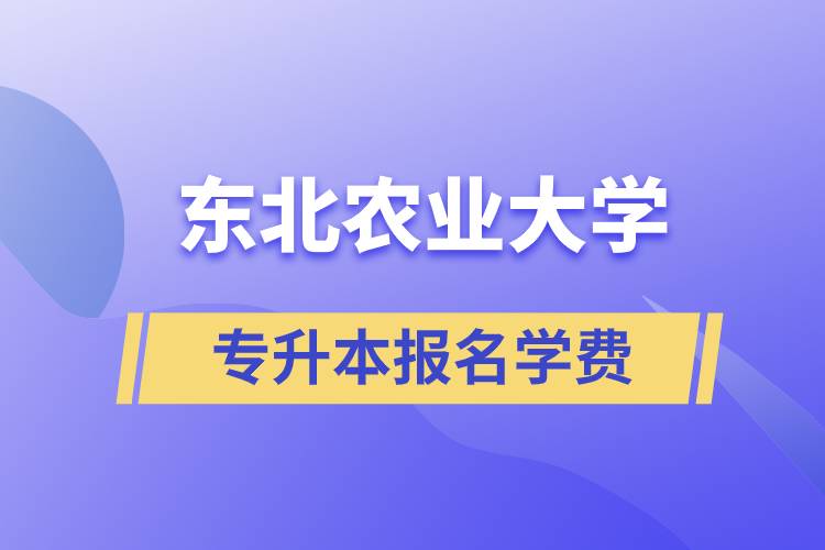 報名東北農業大學專升本學費需要多少？