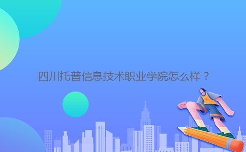 四川托普信息技術職業學院怎么樣？
