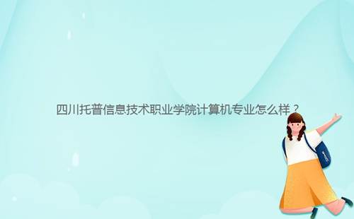 四川托普信息技術職業學院計算機專業怎么樣？