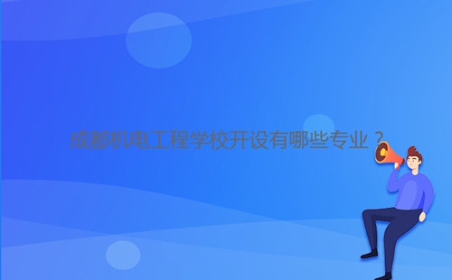 成都機電工程學校開設有哪些專業？