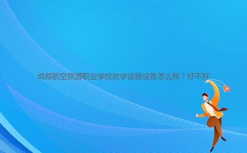 成都航空旅游職業學校教學設施設備怎么樣？好不好