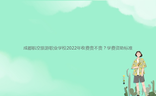 成都航空旅游職業學校2022年收費貴不貴？學費資助標準