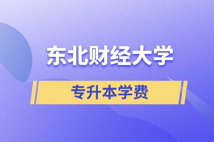 東北財經大學專升本學費多少？都有哪些費用？